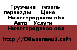 Грузчики , газель , переезды . › Цена ­ 150 - Нижегородская обл. Авто » Услуги   . Нижегородская обл.